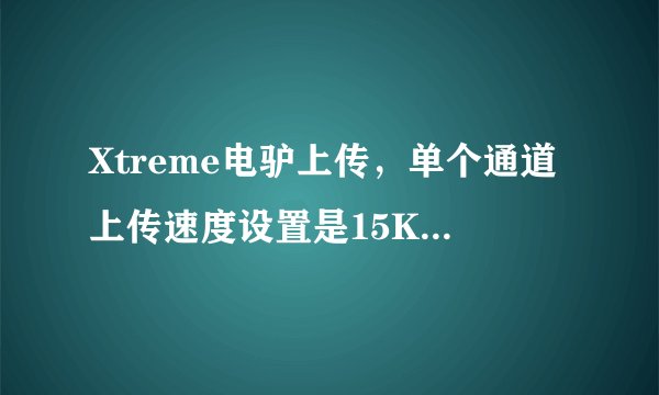 Xtreme电驴上传，单个通道上传速度设置是15K/s，但是有的单个文件上传速度还是上100k/s。怎么解决？