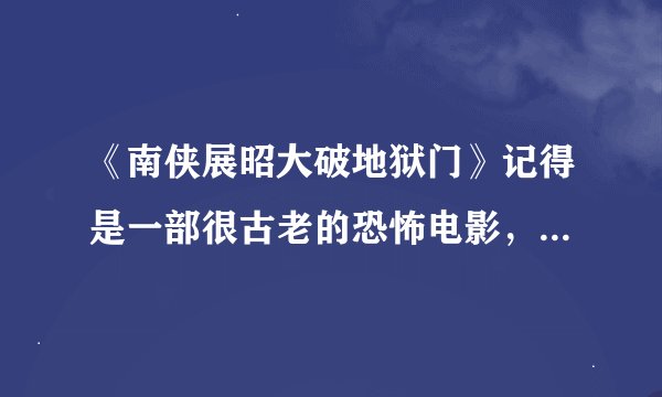 《南侠展昭大破地狱门》记得是一部很古老的恐怖电影，小时候刚看的时候吓的不敢上厕所 现在呢想在回味下