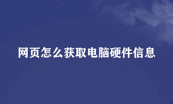 网页怎么获取电脑硬件信息