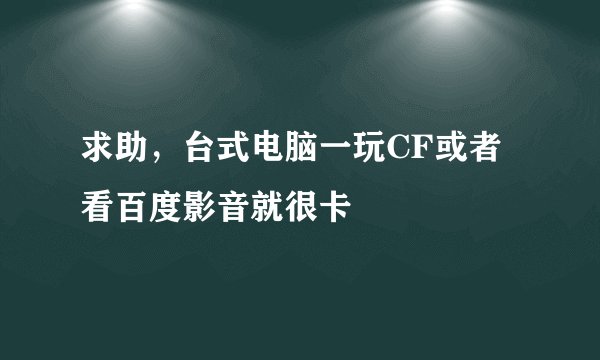 求助，台式电脑一玩CF或者看百度影音就很卡