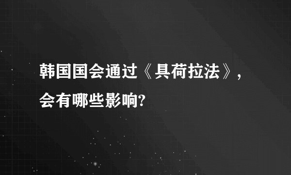 韩国国会通过《具荷拉法》,会有哪些影响?