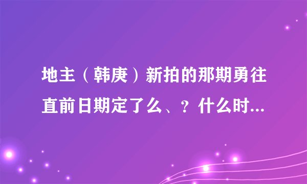 地主（韩庚）新拍的那期勇往直前日期定了么、？什么时候播、？