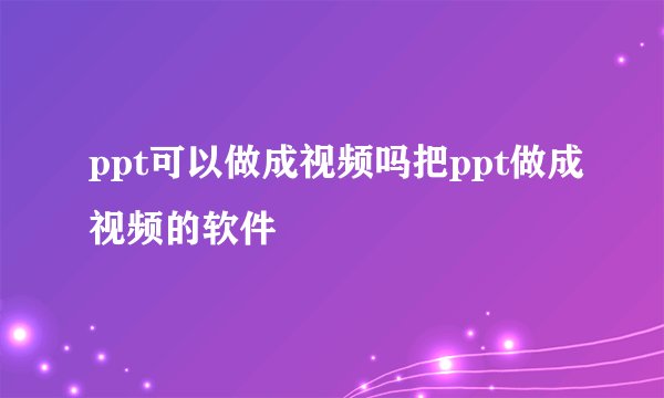 ppt可以做成视频吗把ppt做成视频的软件