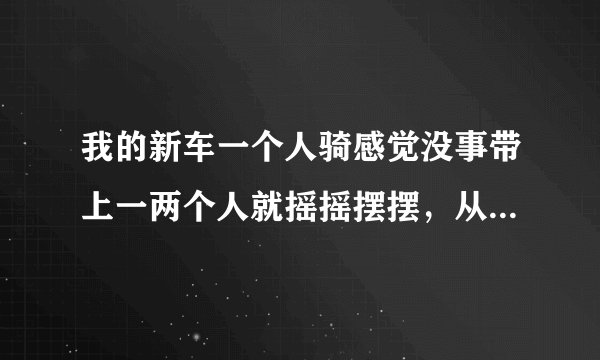 我的新车一个人骑感觉没事带上一两个人就摇摇摆摆，从前骑的很多车没有这个问题？