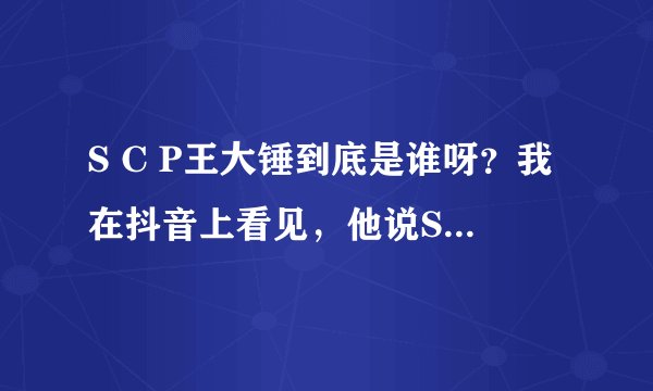 S C P王大锤到底是谁呀？我在抖音上看见，他说S C P王大锤是基金会第一人员到底是谁呢？
