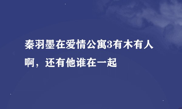 秦羽墨在爱情公寓3有木有人啊，还有他谁在一起