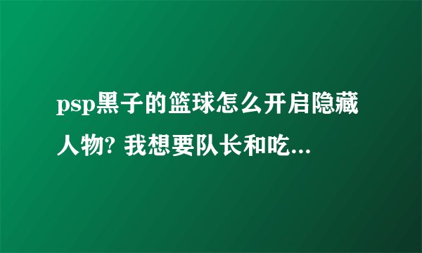 psp黑子的篮球怎么开启隐藏人物? 我想要队长和吃货紫啊！ 跪求大神指教！