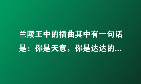 兰陵王中的插曲其中有一句话是：你是天意，你是达达的马蹄。这首歌是什么名字？还有大结局中的：由此，判