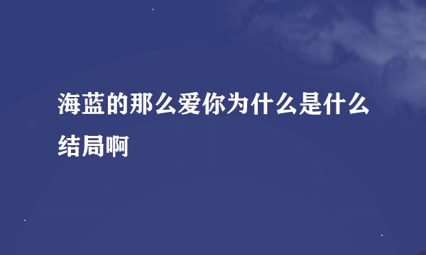 海蓝的那么爱你为什么是什么结局啊