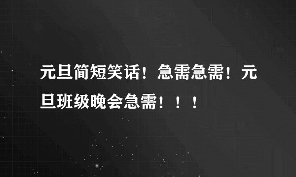 元旦简短笑话！急需急需！元旦班级晚会急需！！！
