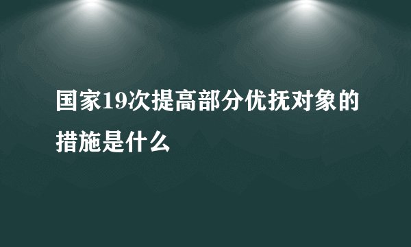 国家19次提高部分优抚对象的措施是什么