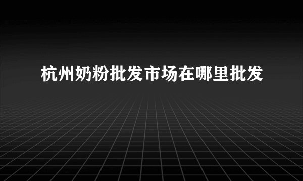 杭州奶粉批发市场在哪里批发