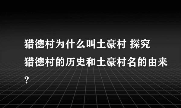 猎德村为什么叫土豪村 探究猎德村的历史和土豪村名的由来?
