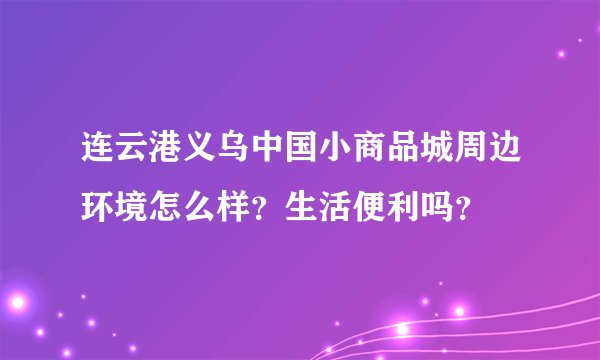 连云港义乌中国小商品城周边环境怎么样？生活便利吗？
