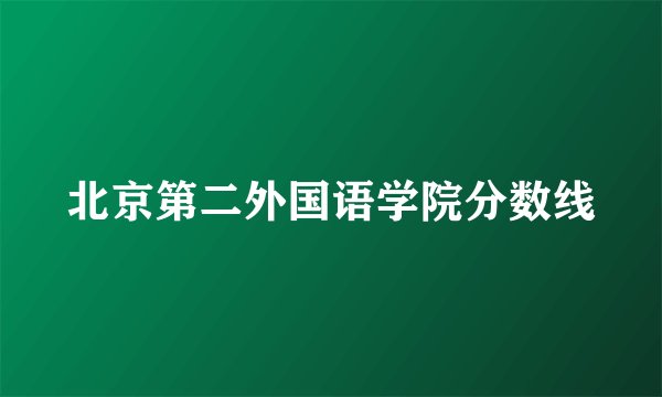 北京第二外国语学院分数线