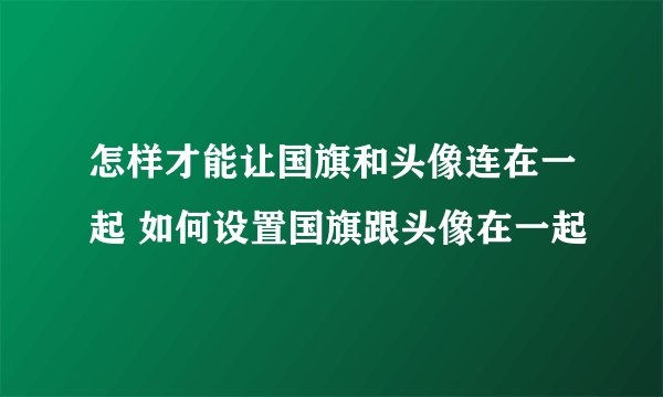 怎样才能让国旗和头像连在一起 如何设置国旗跟头像在一起