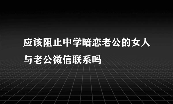 应该阻止中学暗恋老公的女人与老公微信联系吗