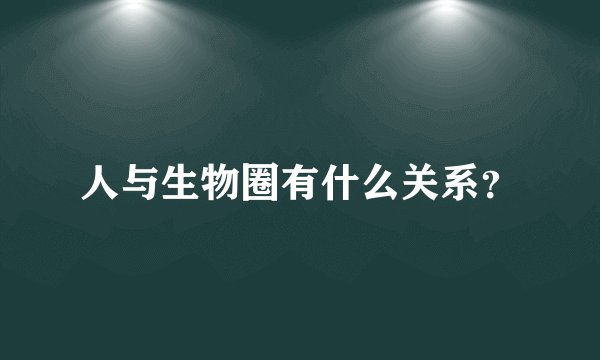 人与生物圈有什么关系？
