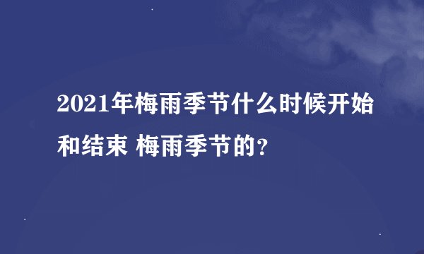 2021年梅雨季节什么时候开始和结束 梅雨季节的？