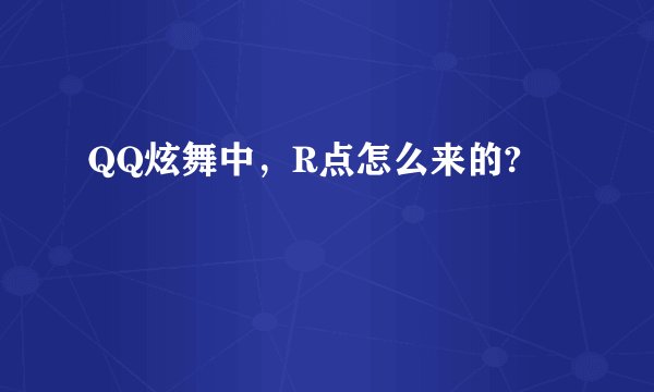 QQ炫舞中，R点怎么来的?