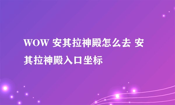 WOW 安其拉神殿怎么去 安其拉神殿入口坐标