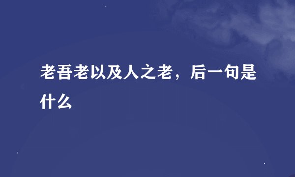 老吾老以及人之老,后一句是什么