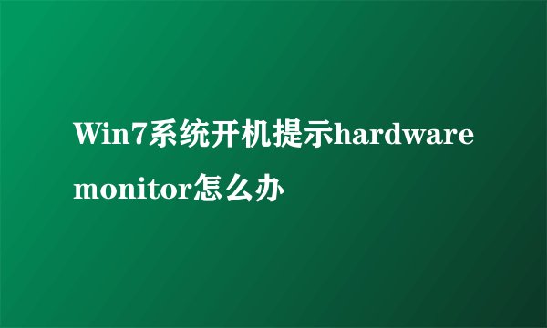 Win7系统开机提示hardwaremonitor怎么办