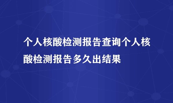 个人核酸检测报告查询个人核酸检测报告多久出结果