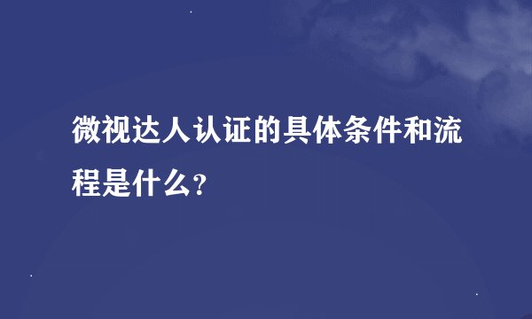 微视达人认证的具体条件和流程是什么？