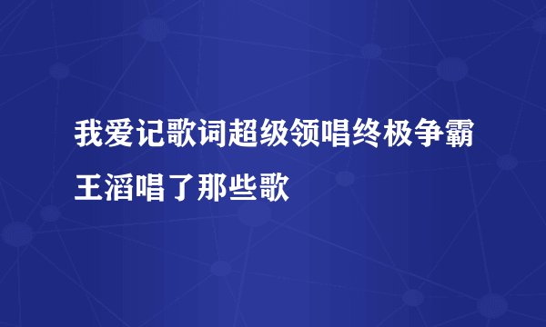 我爱记歌词超级领唱终极争霸王滔唱了那些歌