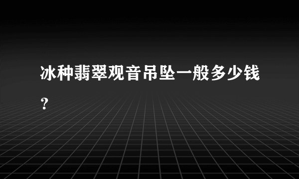 冰种翡翠观音吊坠一般多少钱？
