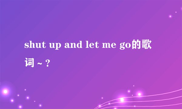 shut up and let me go的歌词～？