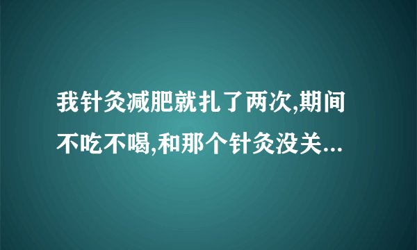我针灸减肥就扎了两次,期间不吃不喝,和那个针灸没关系,决定不做了