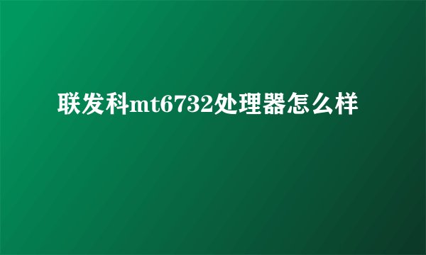 联发科mt6732处理器怎么样