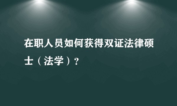 在职人员如何获得双证法律硕士（法学）？
