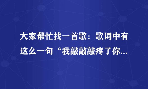 大家帮忙找一首歌：歌词中有这么一句“我敲敲敲疼了你的心……”