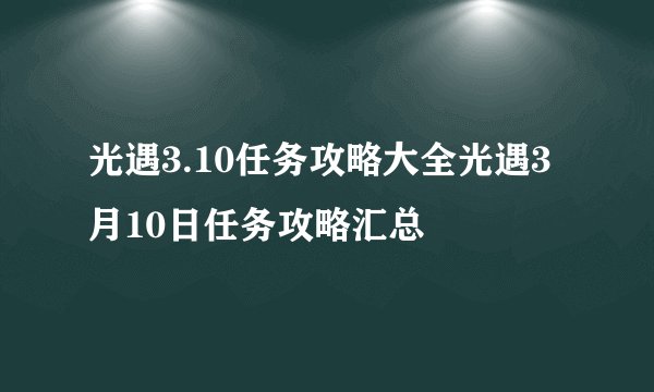 光遇3.10任务攻略大全光遇3月10日任务攻略汇总
