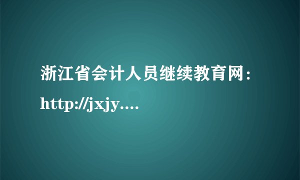 浙江省会计人员继续教育网：http://jxjy.zjczt.gov.cn
