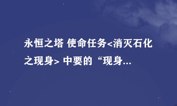 永恒之塔 使命任务<消灭石化之现身> 中要的“现身之爪”，通过普通任务《秘密交易》获得。