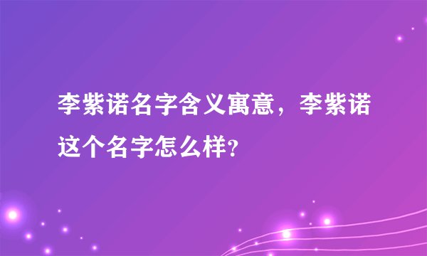 李紫诺名字含义寓意，李紫诺这个名字怎么样？
