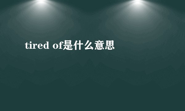 tired of是什么意思