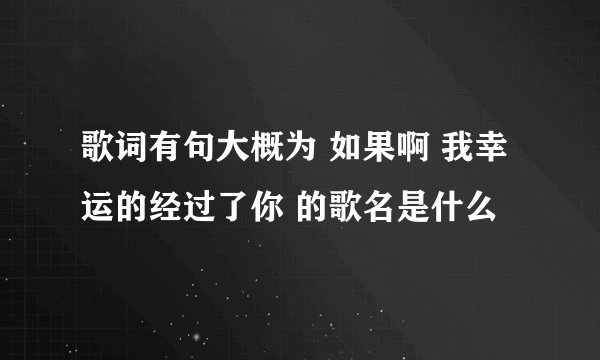 歌词有句大概为 如果啊 我幸运的经过了你 的歌名是什么