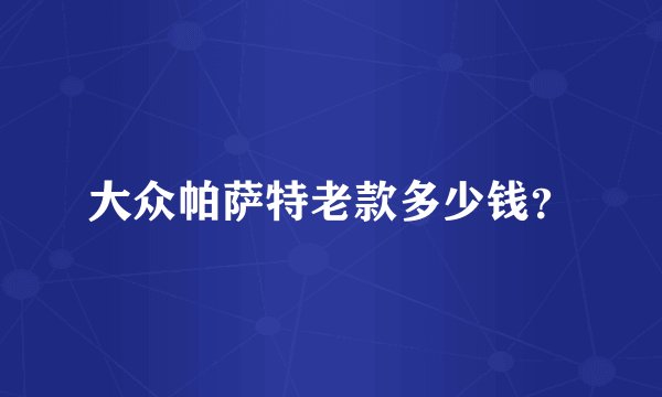 大众帕萨特老款多少钱？