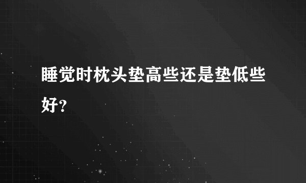 睡觉时枕头垫高些还是垫低些好？