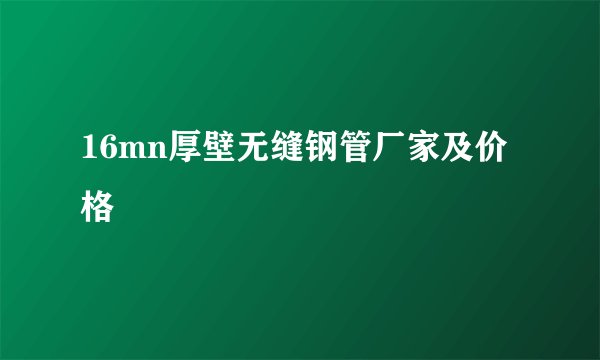 16mn厚壁无缝钢管厂家及价格