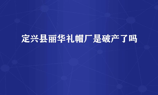 定兴县丽华礼帽厂是破产了吗