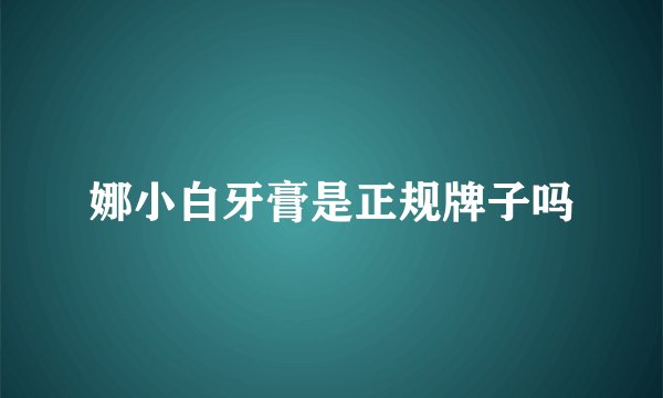 娜小白牙膏是正规牌子吗