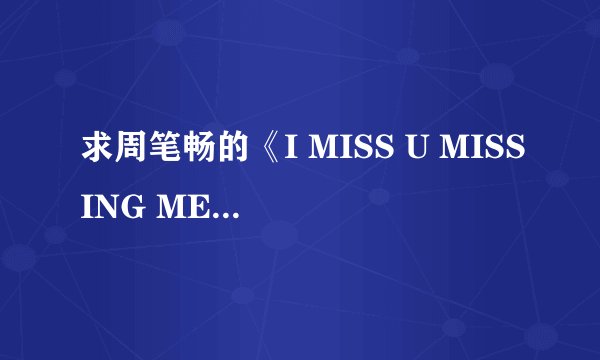 求周笔畅的《I MISS U MISSING ME》的歌词翻译，中英文对照的