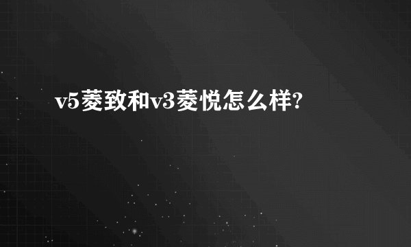 v5菱致和v3菱悦怎么样?
