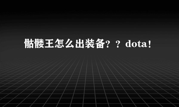 骷髅王怎么出装备？？dota！